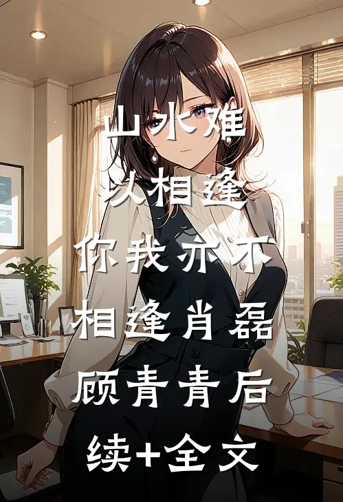 山水难以相逢，你我亦不相逢肖磊顾青青后续+全文