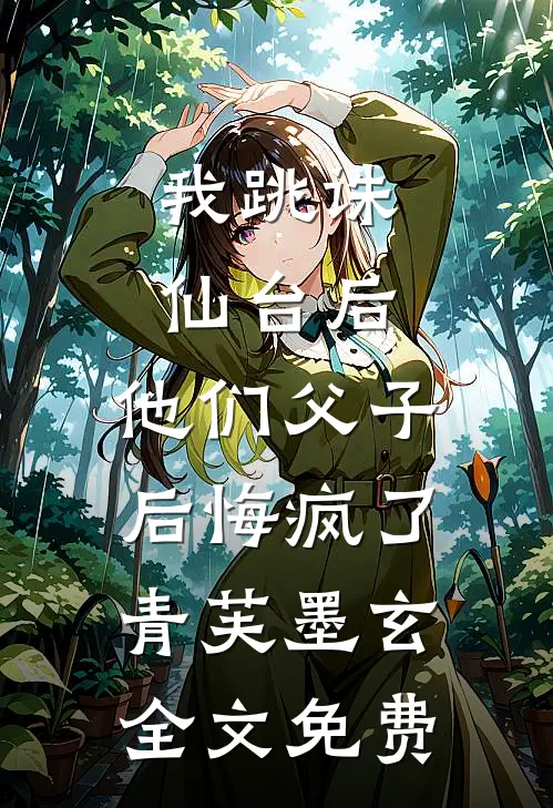 我跳诛仙台后，他们父子后悔疯了青芙墨玄全文免费