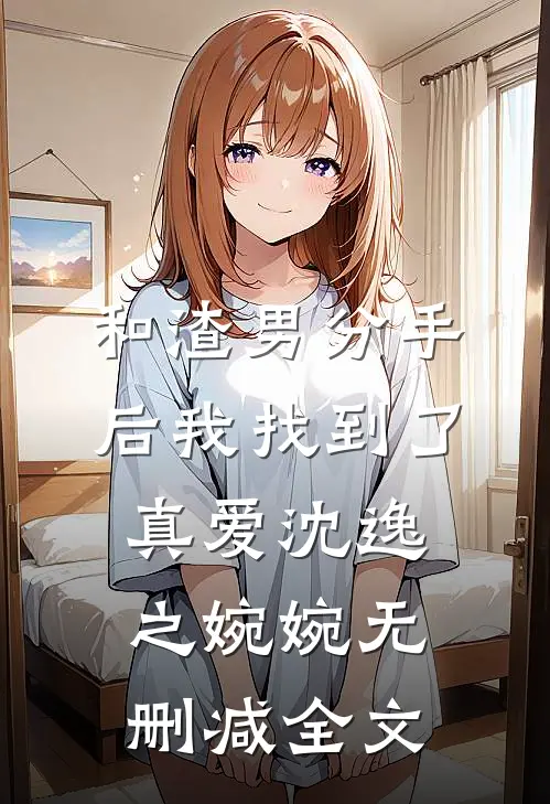 和渣男分手后我找到了真爱沈逸之婉婉无删减全文