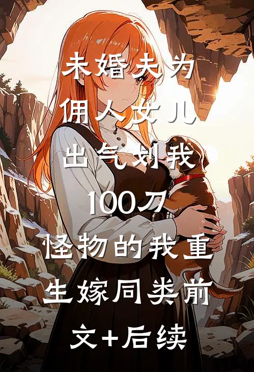 未婚夫为佣人女儿出气划我100刀，怪物的我重生嫁同类前文+后续