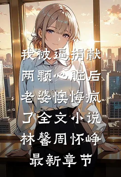 我被逼捐献两颗心脏后，老婆懊悔疯了全文小说林馨周怀峥最新章节