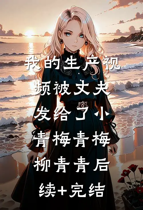 我的生产视频被丈夫发给了小青梅青梅柳青青后续+完结