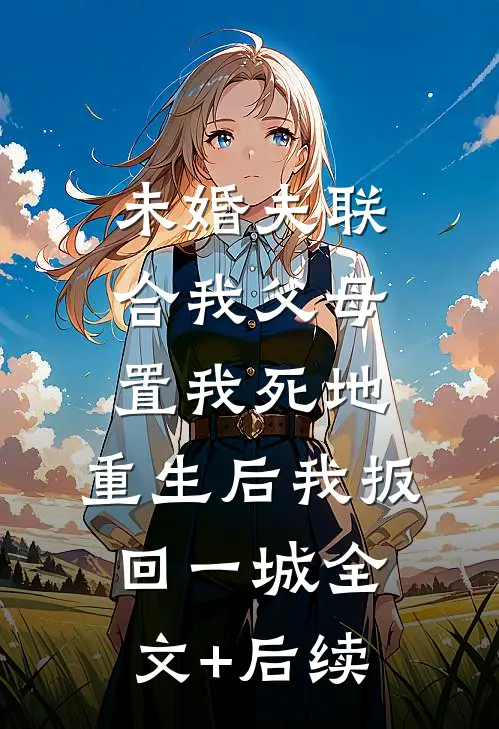 未婚夫联合我父母置我死地，重生后我扳回一城全文+后续