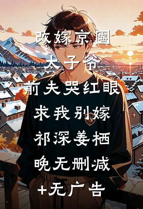 改嫁京圈太子爷，前夫哭红眼求我别嫁祁深姜栖晚无删减+无广告