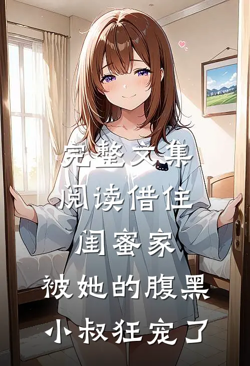 完整文集阅读借住闺蜜家，被她的腹黑小叔狂宠了