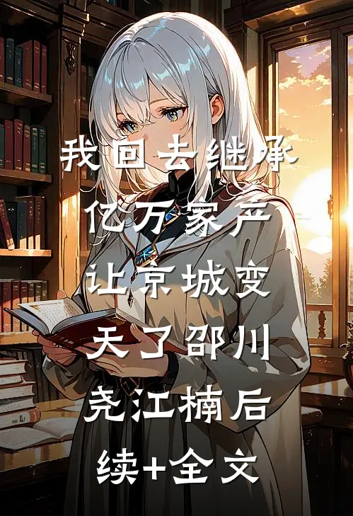 我回去继承亿万家产，让京城变天了邵川尧江楠后续+全文