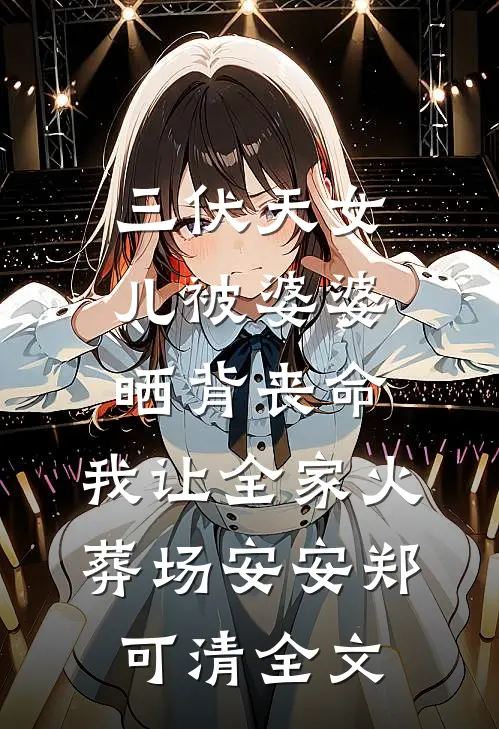 三伏天女儿被婆婆晒背丧命，我让全家火葬场安安郑可清全文
