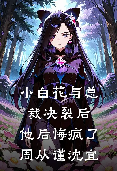小白花与总裁决裂后，他后悔疯了周从谨沈宜