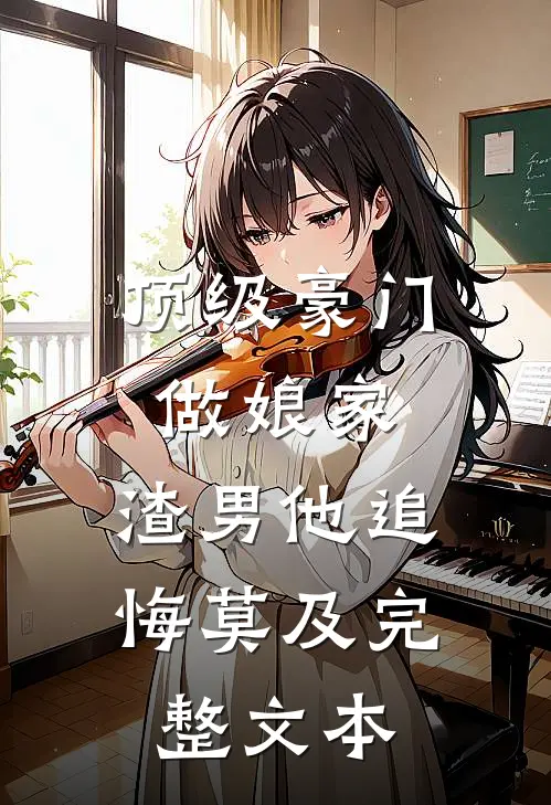 顶级豪门做娘家，渣男他追悔莫及完整文本