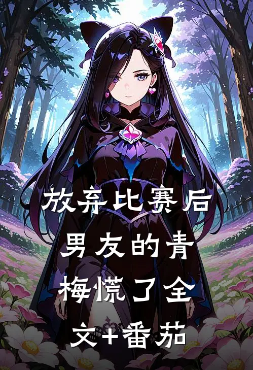放弃比赛后，男友的青梅慌了全文+番茄