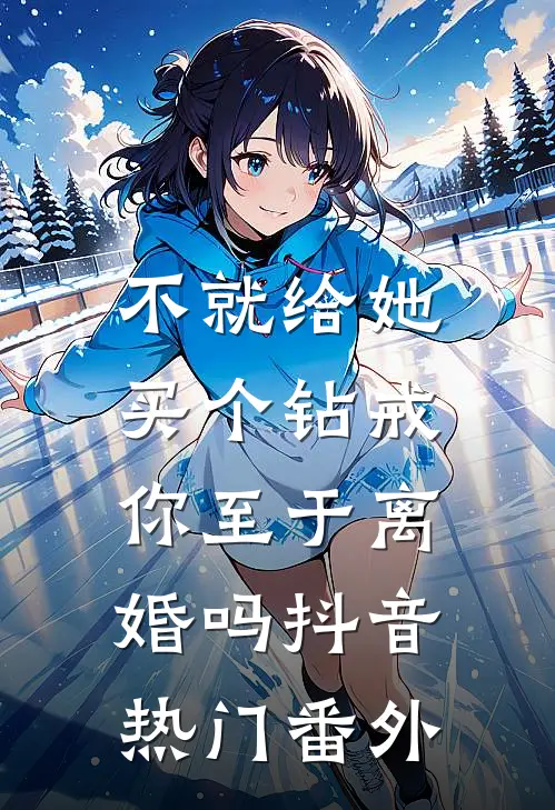 不就给她买个钻戒，你至于离婚吗抖音热门 番外