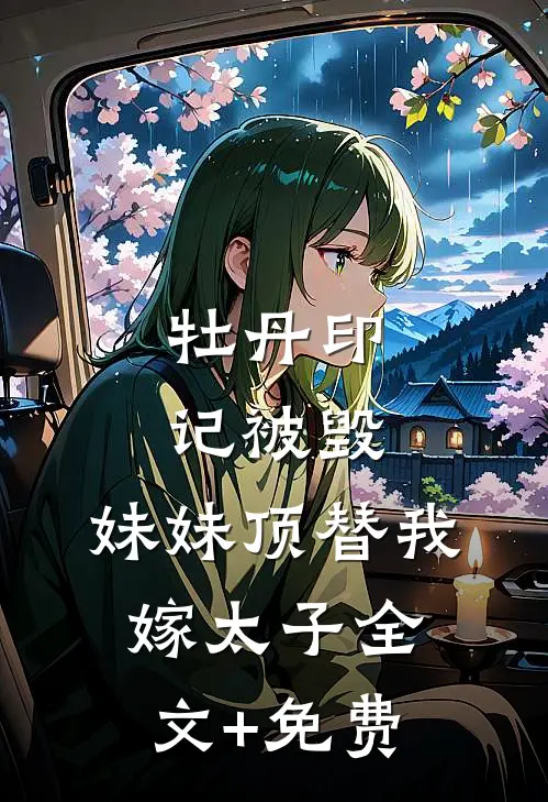 牡丹印记被毁，妹妹顶替我嫁太子全文+免费
