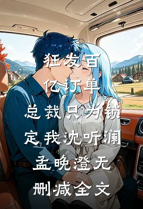狂发百亿订单，总裁只为锁定我沈听澜孟晚澄无删减全文
