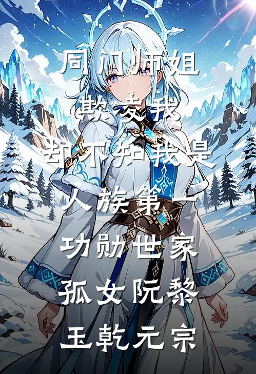 同门师姐欺凌我，却不知我是人族第一功勋世家孤女阮黎玉乾元宗