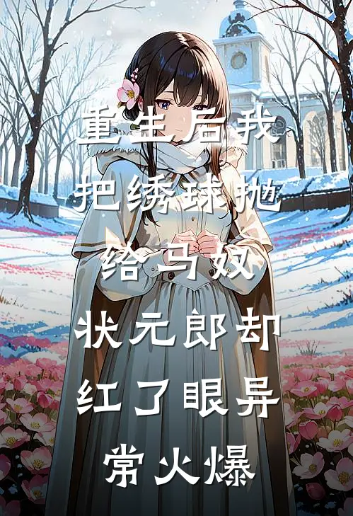 重生后我把绣球抛给马奴，状元郎却红了眼异常火爆