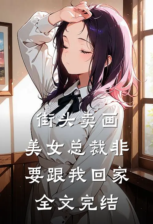 街头卖画，美女总裁非要跟我回家全文完结