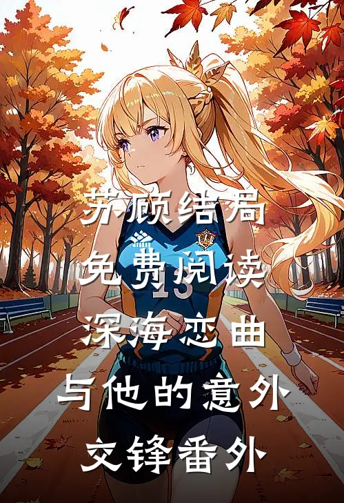 苏顾结局免费阅读深海恋曲：与他的意外交锋番外