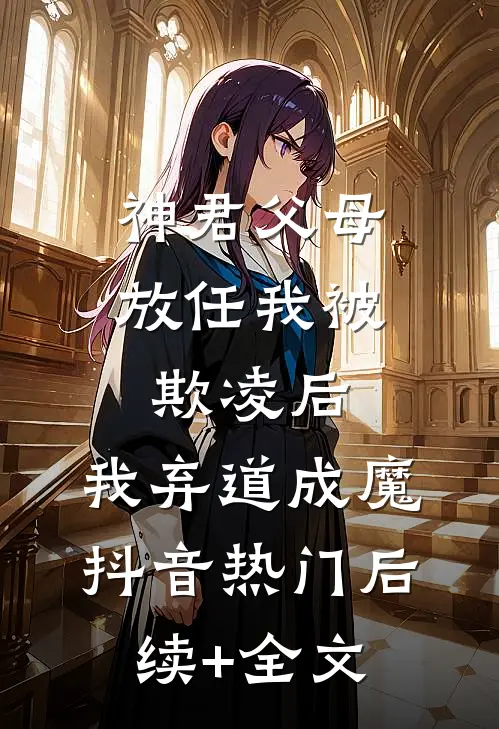 神君父母放任我被欺凌后，我弃道成魔抖音热门后续+全文