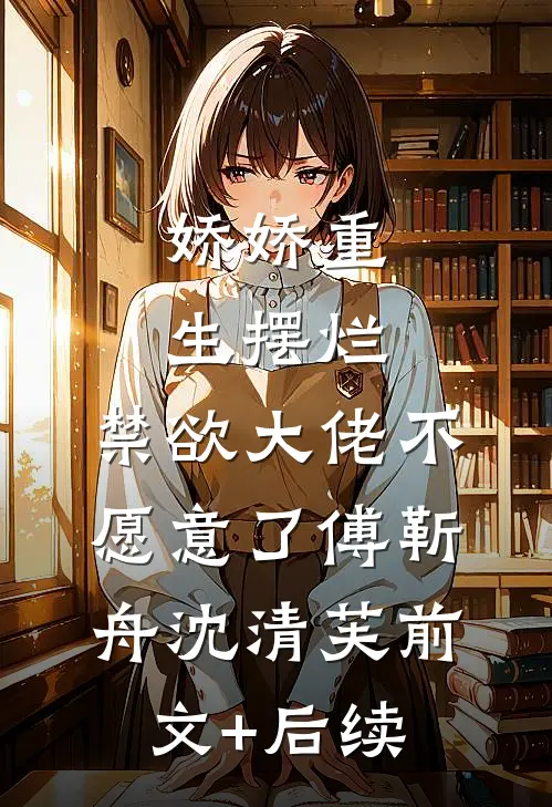 娇娇重生摆烂，禁欲大佬不愿意了傅靳舟沈清芙前文+后续