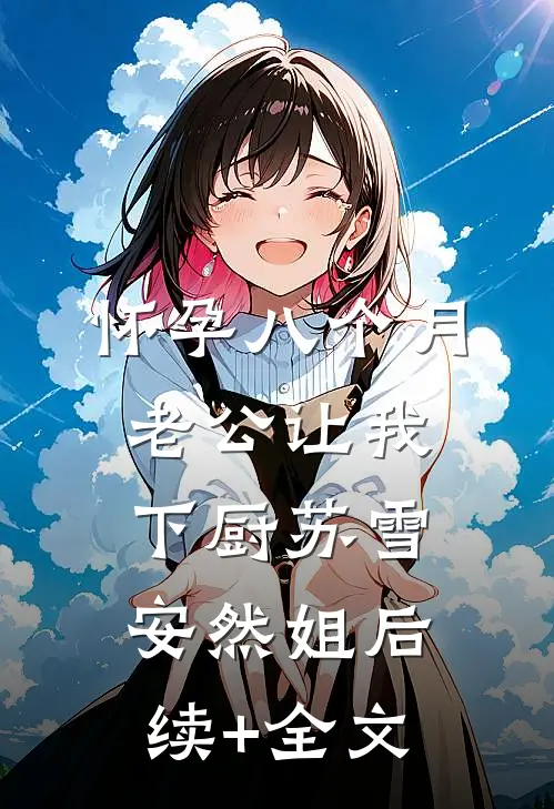怀孕八个月，老公让我下厨苏雪安然姐后续+全文
