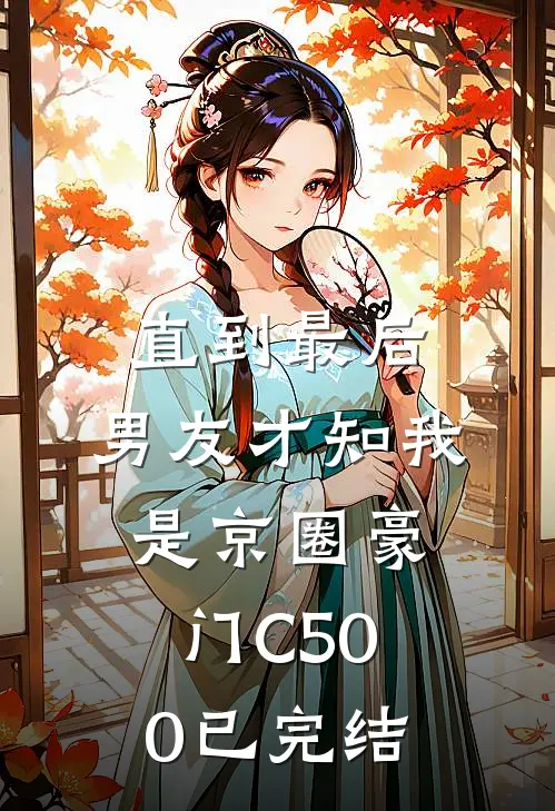 直到最后，男友才知我是京圈豪门C500已完结