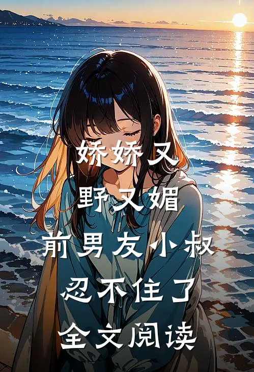娇娇又野又媚，前男友小叔忍不住了全文阅读