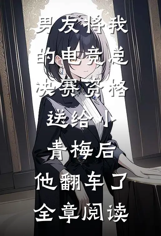 男友将我的电竞总决赛资格送给小青梅后，他翻车了全章阅读