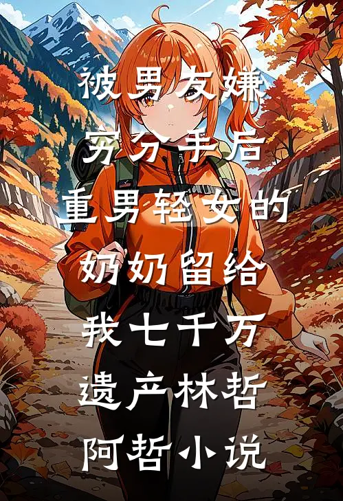 被男友嫌穷分手后，重男轻女的奶奶留给我七千万遗产林哲阿哲小说