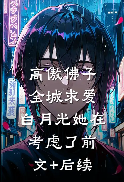 高傲佛子全城求爱，白月光她在考虑了前文+后续