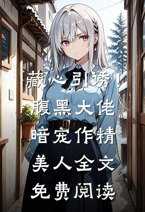 藏心引诱！腹黑大佬暗宠作精美人全文免费阅读