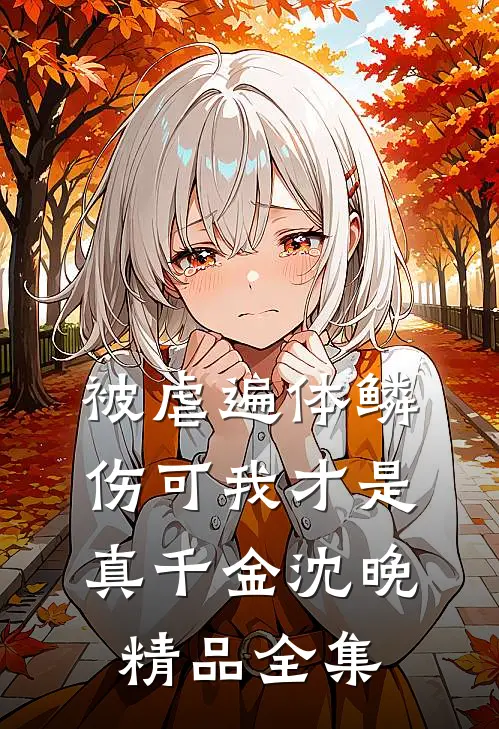 被虐遍体鳞伤可我才是真千金沈晚精品全集