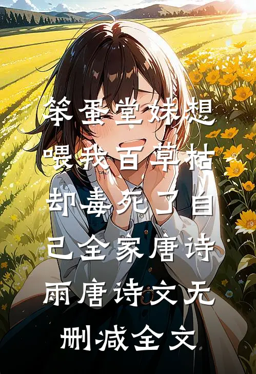 笨蛋堂妹想喂我百草枯，却毒死了自己全家唐诗雨唐诗文无删减全文