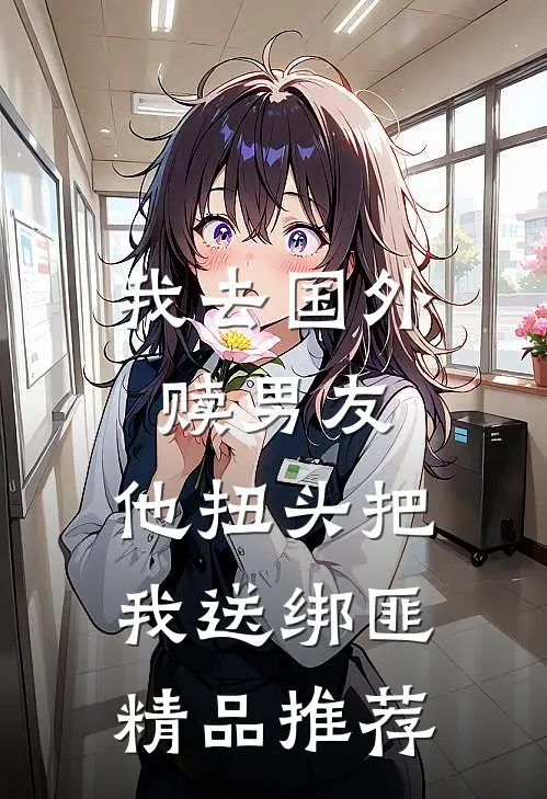 我去国外赎男友，他扭头把我送绑匪精品推荐
