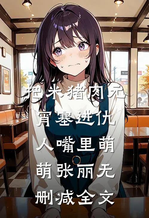 把米猪肉元宵塞进仇人嘴里萌萌张丽无删减全文