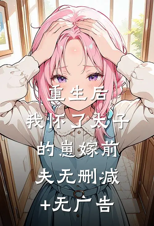 重生后，我怀了太子的崽嫁前夫无删减+无广告