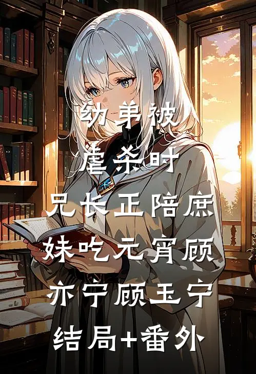 幼弟被虐杀时，兄长正陪庶妹吃元宵顾亦宁顾玉宁结局+番外