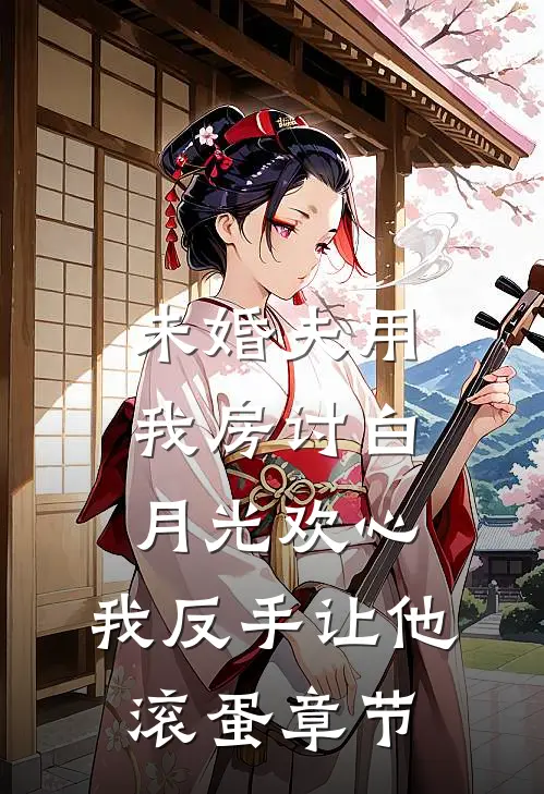 未婚夫用我房讨白月光欢心，我反手让他滚蛋章节