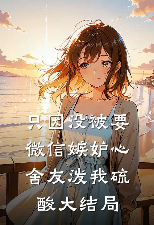 只因没被要微信嫉妒心舍友泼我硫酸大结局