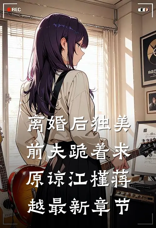 离婚后独美，前夫跪着求原谅江槿蒋越最新章节