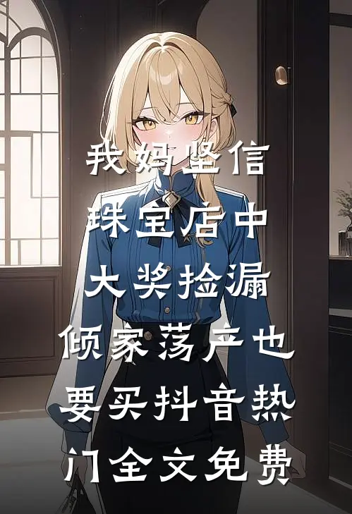 我妈坚信珠宝店中大奖捡漏，倾家荡产也要买抖音热门全文免费