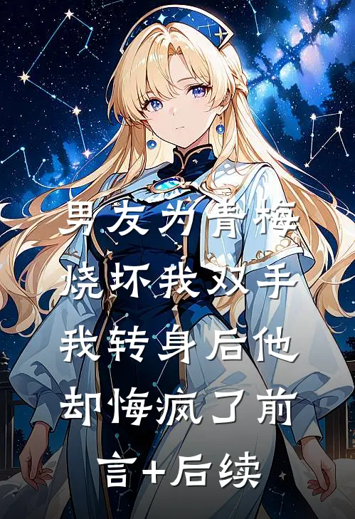 男友为青梅烧坏我双手，我转身后他却悔疯了前言+后续