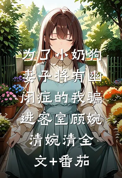 为了小奶狗，妻子将有幽闭症的我骗进密室顾婉清婉清全文+番茄