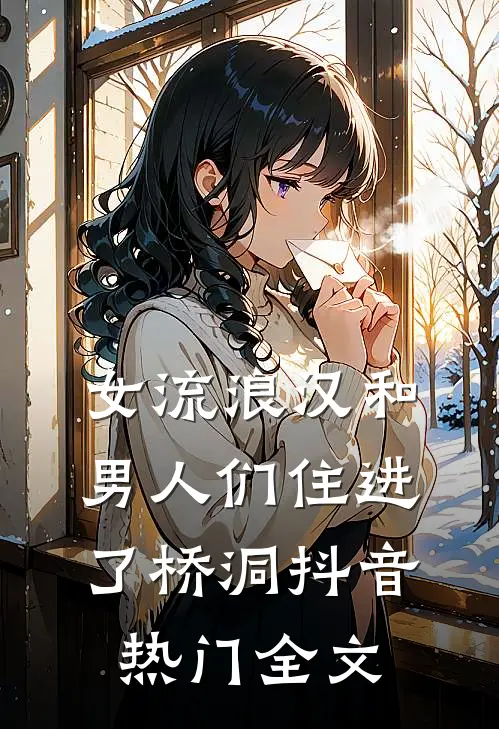 女流浪汉和男人们住进了桥洞抖音热门全文