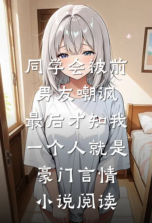 同学会被前男友嘲讽，最后才知我一个人就是豪门言情小说阅读
