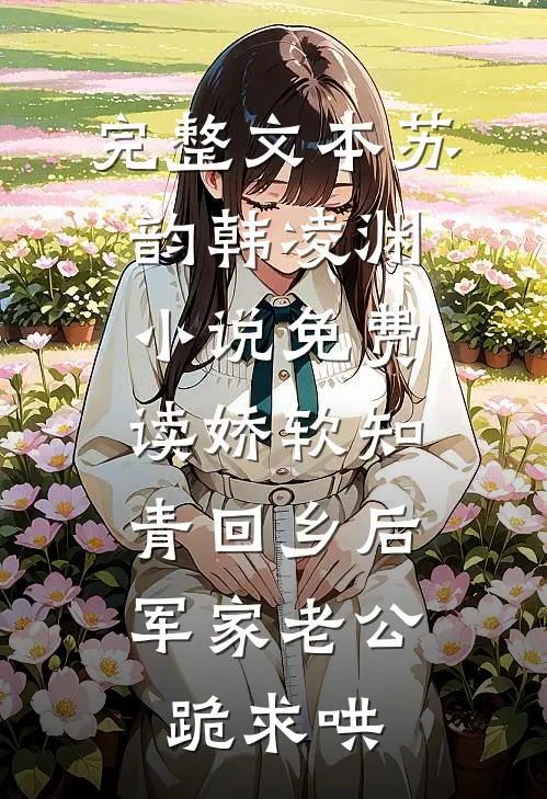 完整文本苏韵韩凌渊小说免费读娇软知青回乡后、军家老公跪求哄