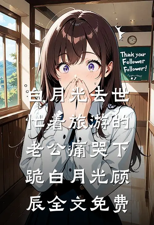 白月光去世，忙着旅游的老公痛哭下跪白月光顾辰全文免费