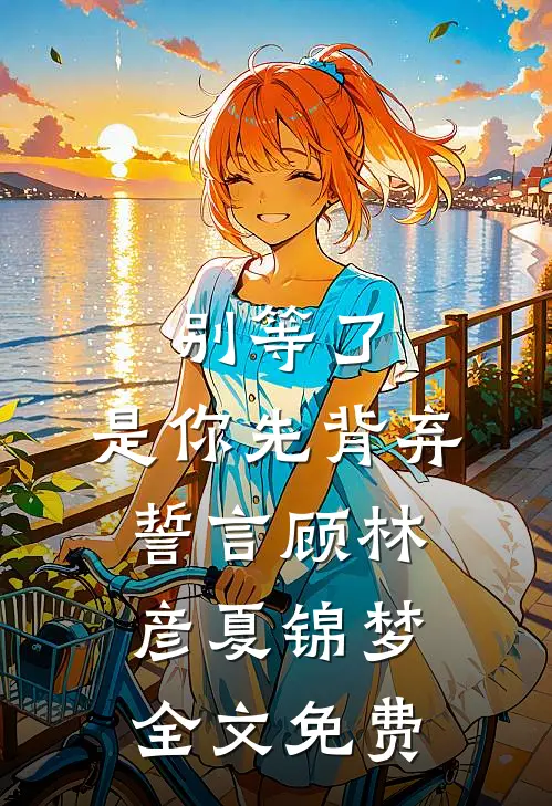 别等了，是你先背弃誓言顾林彦夏锦梦全文免费