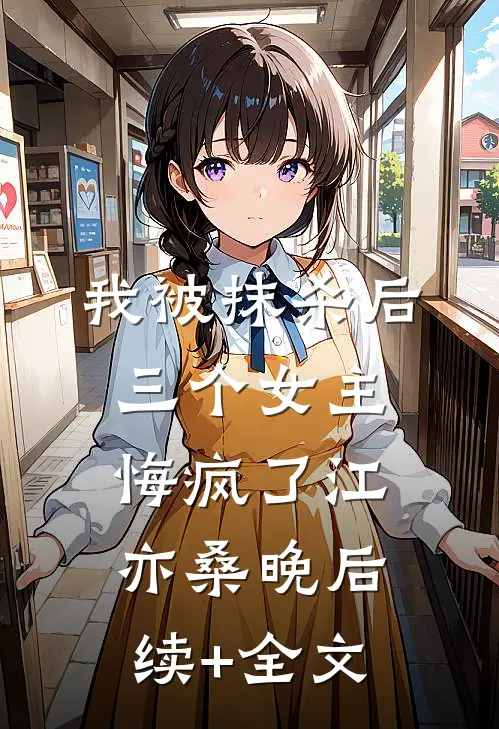 我被抹杀后，三个女主悔疯了江亦桑晚后续+全文