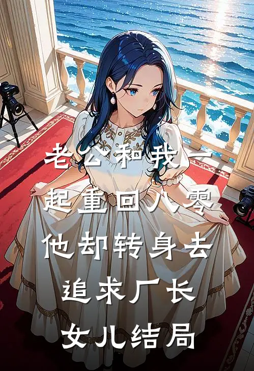 老公和我一起重回八零，他却转身去追求厂长女儿结局