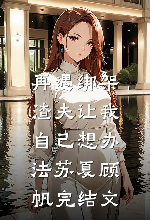 再遇绑架，渣夫让我自己想办法苏夏顾帆完结文
